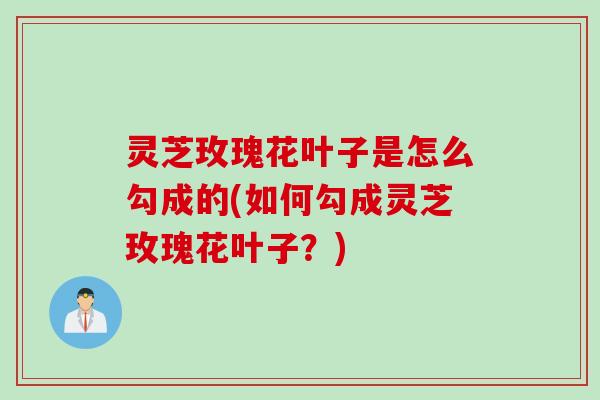 灵芝玫瑰花叶子是怎么勾成的(如何勾成灵芝玫瑰花叶子？)