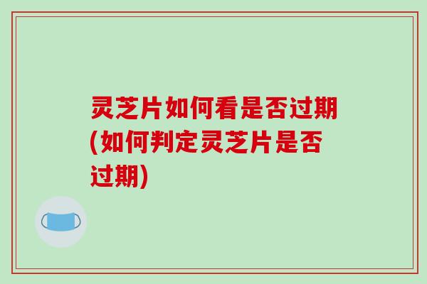 灵芝片如何看是否过期(如何判定灵芝片是否过期)