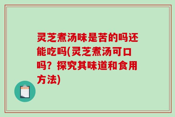 灵芝煮汤味是苦的吗还能吃吗(灵芝煮汤可口吗？探究其味道和食用方法)