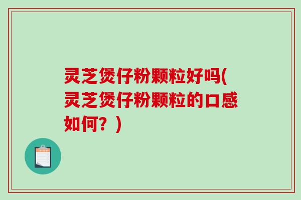 灵芝煲仔粉颗粒好吗(灵芝煲仔粉颗粒的口感如何？)