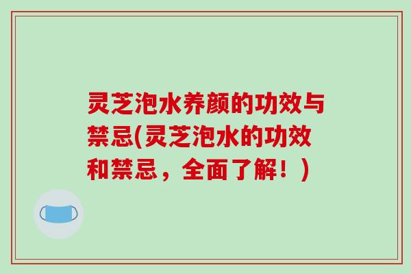 灵芝泡水养颜的功效与禁忌(灵芝泡水的功效和禁忌，全面了解！)