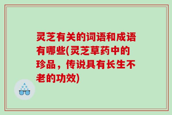 灵芝有关的词语和成语有哪些(灵芝草药中的珍品，传说具有长生不老的功效)