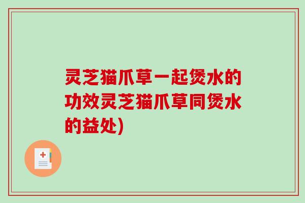 灵芝猫爪草一起煲水的功效灵芝猫爪草同煲水的益处)