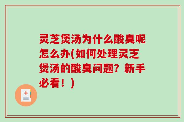 灵芝煲汤为什么酸臭呢怎么办(如何处理灵芝煲汤的酸臭问题？新手必看！)