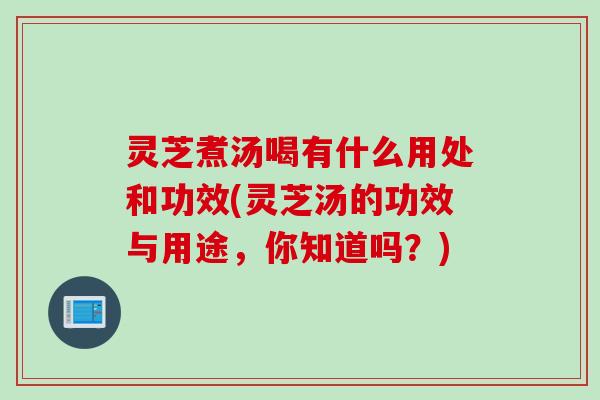 灵芝煮汤喝有什么用处和功效(灵芝汤的功效与用途，你知道吗？)