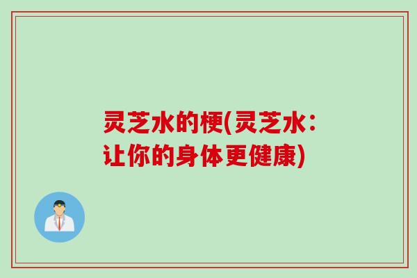 灵芝水的梗(灵芝水：让你的身体更健康)
