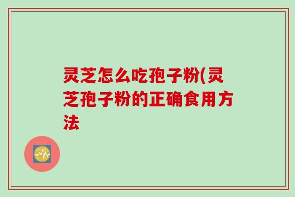 灵芝怎么吃孢子粉(灵芝孢子粉的正确食用方法