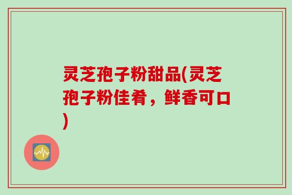 灵芝孢子粉甜品(灵芝孢子粉佳肴，鲜香可口)