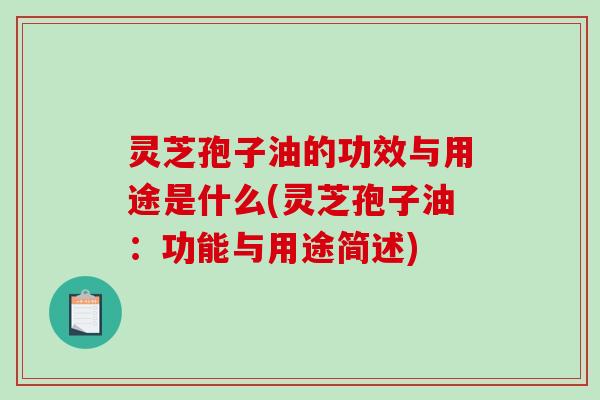 灵芝孢子油的功效与用途是什么(灵芝孢子油：功能与用途简述)