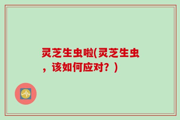 灵芝生虫啦(灵芝生虫，该如何应对？)
