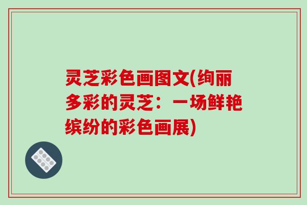 灵芝彩色画图文(绚丽多彩的灵芝：一场鲜艳缤纷的彩色画展)