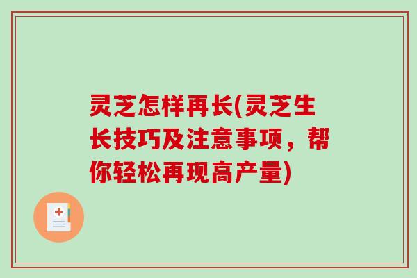 灵芝怎样再长(灵芝生长技巧及注意事项，帮你轻松再现高产量)