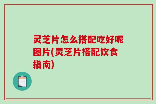 灵芝片怎么搭配吃好呢图片(灵芝片搭配饮食指南)