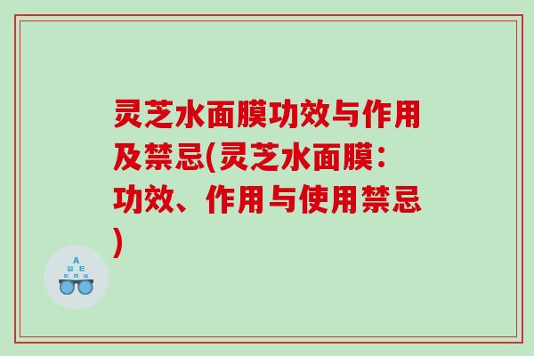 灵芝水面膜功效与作用及禁忌(灵芝水面膜:功效、作用与使用禁忌) 灵芝水面膜功效与作用及禁忌(灵芝水面膜:功效、作用与使用禁忌)
