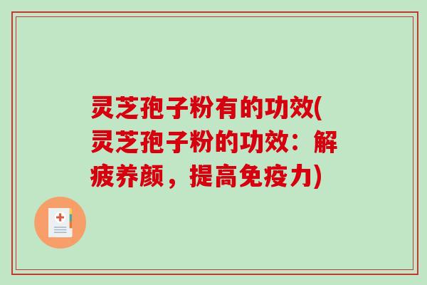灵芝孢子粉有的功效(灵芝孢子粉的功效：解疲养颜，提高免疫力)
