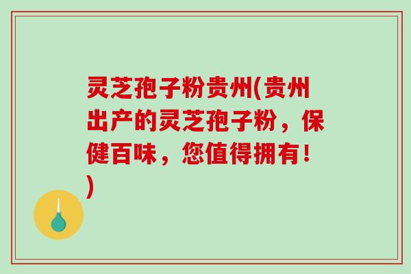 灵芝孢子粉贵州(贵州出产的灵芝孢子粉，保健百味，您值得拥有！)
