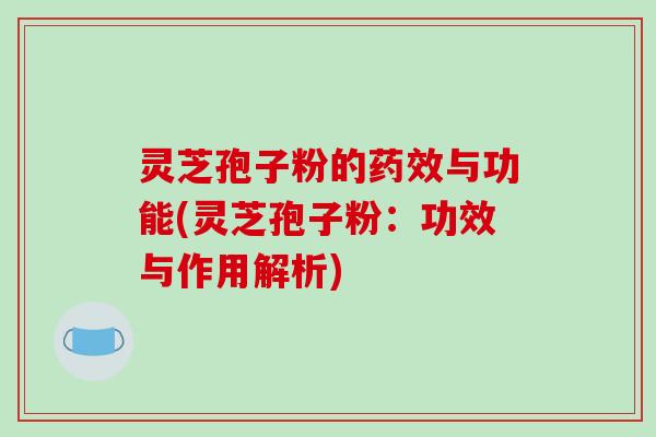 灵芝孢子粉的药效与功能(灵芝孢子粉：功效与作用解析)