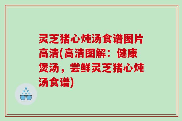 灵芝猪心炖汤食谱图片高清(高清图解：健康煲汤，尝鲜灵芝猪心炖汤食谱)