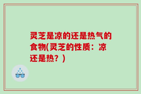 灵芝是凉的还是热气的食物(灵芝的性质：凉还是热？)