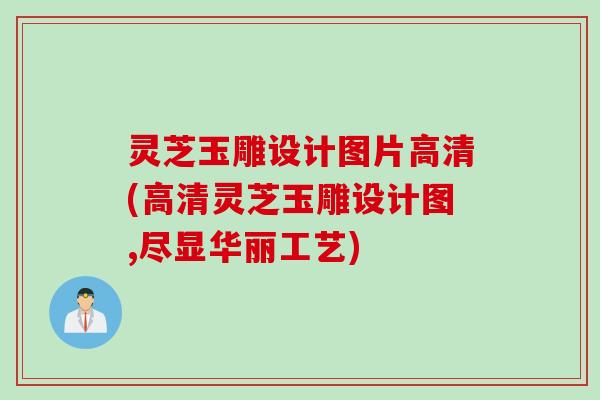 灵芝玉雕设计图片高清(高清灵芝玉雕设计图,尽显华丽工艺)