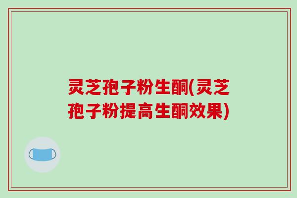 灵芝孢子粉生酮(灵芝孢子粉提高生酮效果)