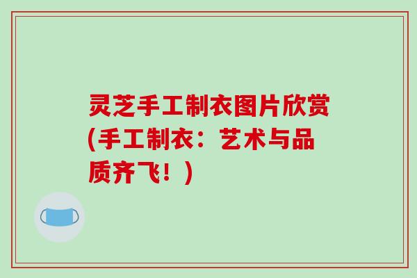 灵芝手工制衣图片欣赏(手工制衣：艺术与品质齐飞！)