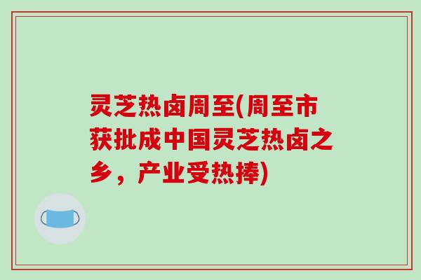 灵芝热卤周至(周至市获批成中国灵芝热卤之乡，产业受热捧)