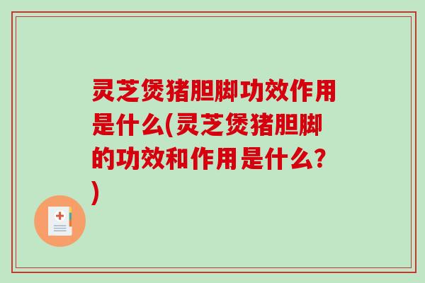 灵芝煲猪胆脚功效作用是什么(灵芝煲猪胆脚的功效和作用是什么？)