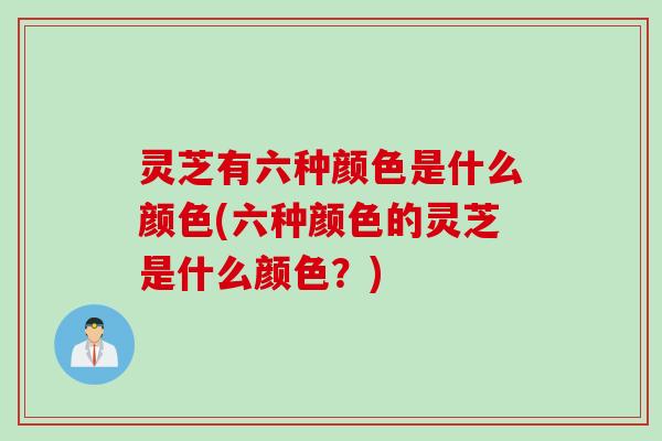 灵芝有六种颜色是什么颜色(六种颜色的灵芝是什么颜色？)