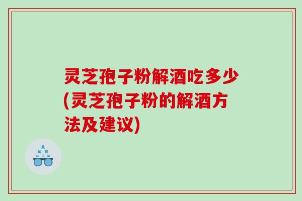灵芝孢子粉解酒吃多少(灵芝孢子粉的解酒方法及建议)