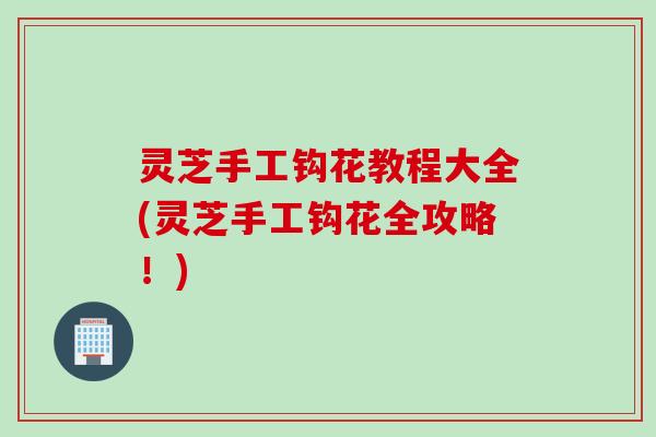 灵芝手工钩花教程大全(灵芝手工钩花全攻略！)