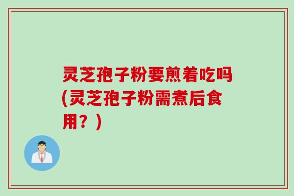 灵芝孢子粉要煎着吃吗(灵芝孢子粉需煮后食用？)