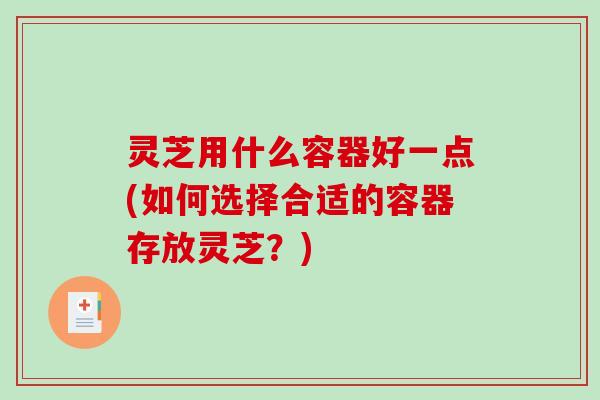 灵芝用什么容器好一点(如何选择合适的容器存放灵芝？)