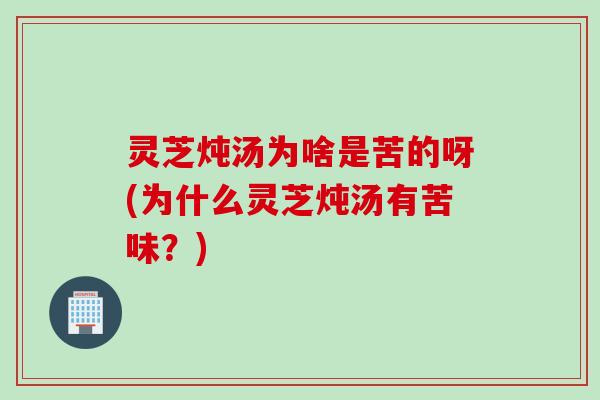 灵芝炖汤为啥是苦的呀(为什么灵芝炖汤有苦味？)