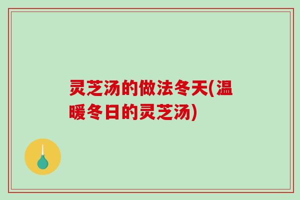 灵芝汤的做法冬天(温暖冬日的灵芝汤)