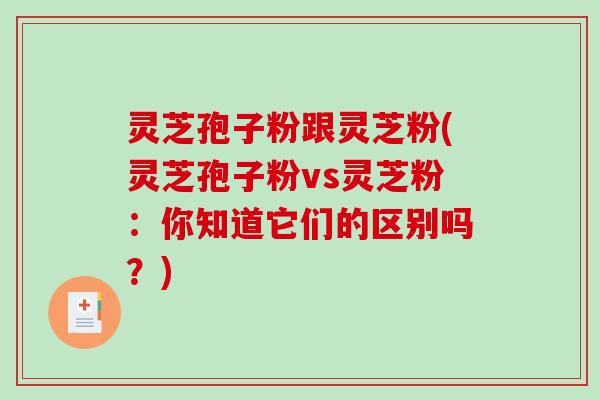 灵芝孢子粉跟灵芝粉(灵芝孢子粉vs灵芝粉：你知道它们的区别吗？)