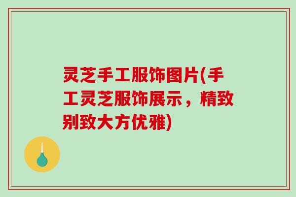 灵芝手工服饰图片(手工灵芝服饰展示，精致别致大方优雅)