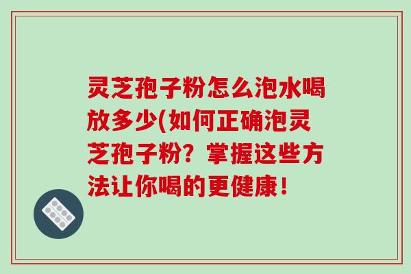 灵芝孢子粉怎么泡水喝放多少(如何正确泡灵芝孢子粉？掌握这些方法让你喝的更健康！