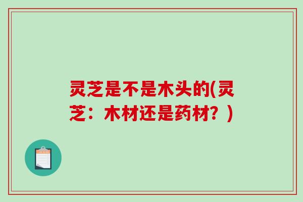 灵芝是不是木头的(灵芝：木材还是药材？)