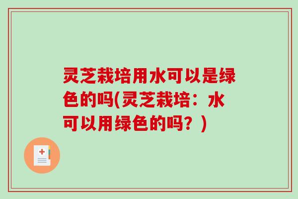 灵芝栽培用水可以是绿色的吗(灵芝栽培：水可以用绿色的吗？)
