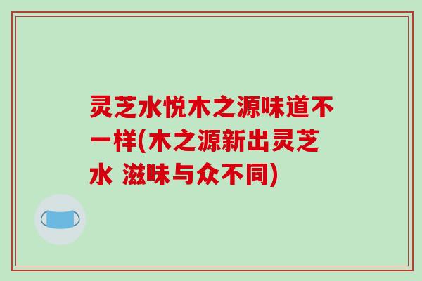 灵芝水悦木之源味道不一样(木之源新出灵芝水 滋味与众不同)