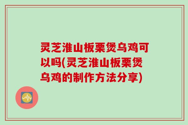 灵芝淮山板栗煲乌鸡可以吗(灵芝淮山板栗煲乌鸡的制作方法分享)