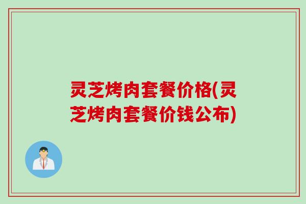 灵芝烤肉套餐价格(灵芝烤肉套餐价钱公布)