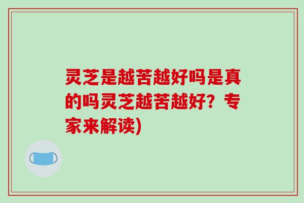 灵芝是越苦越好吗是真的吗灵芝越苦越好？专家来解读)