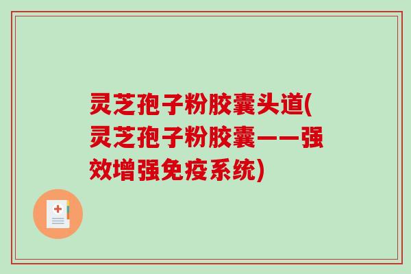 灵芝孢子粉胶囊头道(灵芝孢子粉胶囊——强效增强免疫系统)