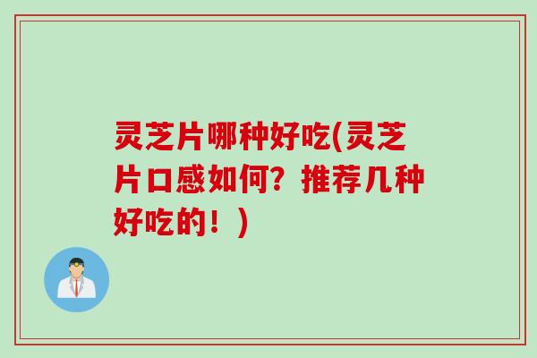 灵芝片哪种好吃(灵芝片口感如何？推荐几种好吃的！)