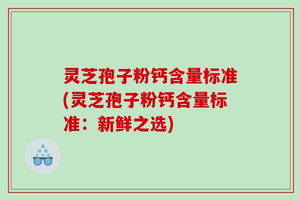 灵芝孢子粉钙含量标准(灵芝孢子粉钙含量标准：新鲜之选)
