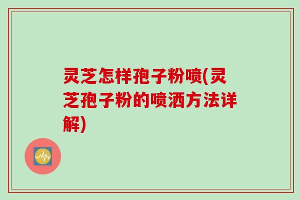 灵芝怎样孢子粉喷(灵芝孢子粉的喷洒方法详解)