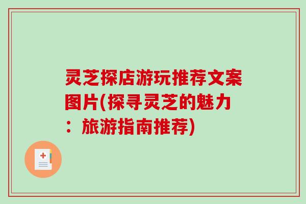 灵芝探店游玩推荐文案图片(探寻灵芝的魅力：旅游指南推荐)