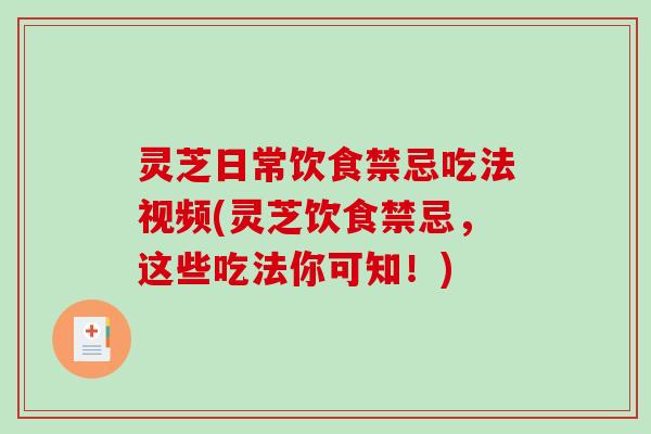 灵芝日常饮食禁忌吃法视频(灵芝饮食禁忌，这些吃法你可知！)
